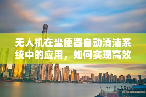 无人机在坐便器自动清洁系统中的应用，如何实现高效、精准的喷洒消毒？