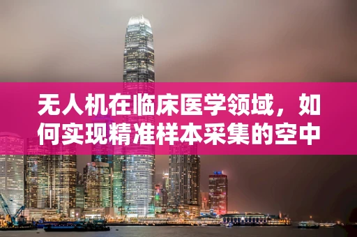 无人机在临床医学领域，如何实现精准样本采集的空中飞跃？