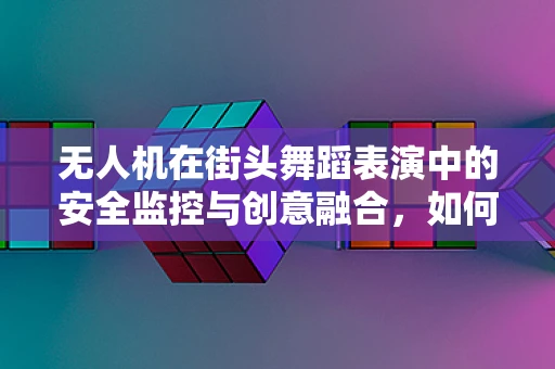 无人机在街头舞蹈表演中的安全监控与创意融合，如何平衡自由与秩序？