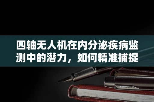 四轴无人机在内分泌疾病监测中的潜力，如何精准捕捉患者生物标志物？