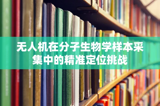 无人机在分子生物学样本采集中的精准定位挑战