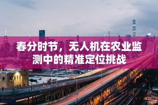 春分时节，无人机在农业监测中的精准定位挑战