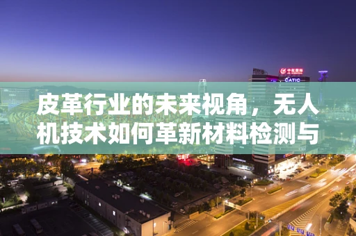 皮革行业的未来视角，无人机技术如何革新材料检测与监控？