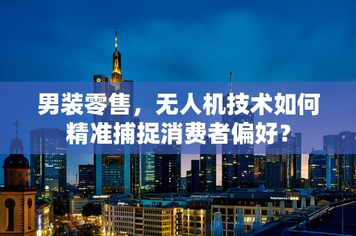 男装零售，无人机技术如何精准捕捉消费者偏好？