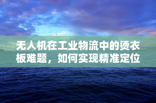 无人机在工业物流中的烫衣板难题，如何实现精准定位与安全卸载？