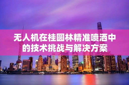 无人机在桂圆林精准喷洒中的技术挑战与解决方案