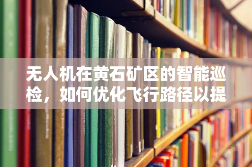 无人机在黄石矿区的智能巡检，如何优化飞行路径以提升效率？