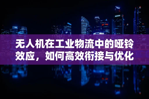 无人机在工业物流中的哑铃效应，如何高效衔接与优化？