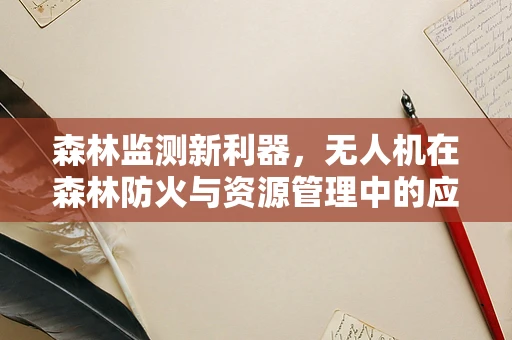 森林监测新利器，无人机在森林防火与资源管理中的应用挑战
