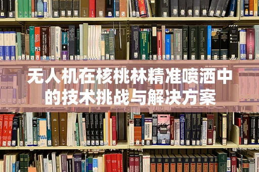 无人机在核桃林精准喷洒中的技术挑战与解决方案