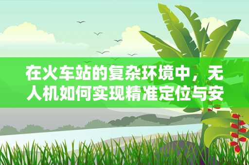 在火车站的复杂环境中，无人机如何实现精准定位与安全巡检？