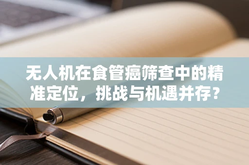 无人机在食管癌筛查中的精准定位，挑战与机遇并存？