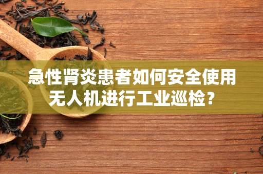 急性肾炎患者如何安全使用无人机进行工业巡检？