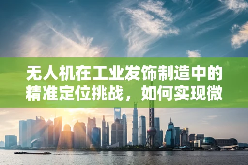无人机在工业发饰制造中的精准定位挑战，如何实现微小部件的稳定抓取？