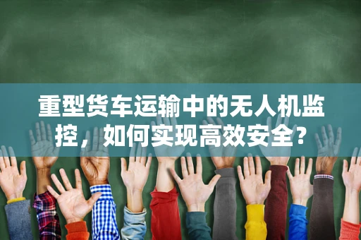 重型货车运输中的无人机监控，如何实现高效安全？