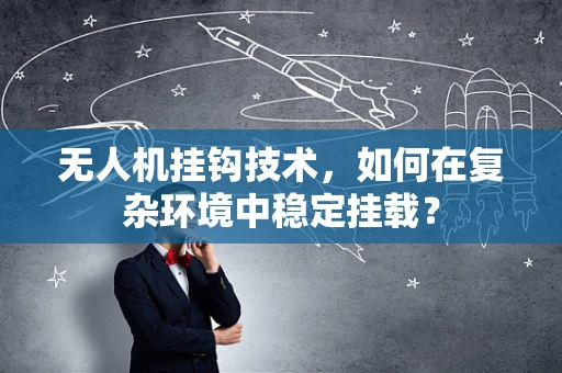 无人机挂钩技术，如何在复杂环境中稳定挂载？