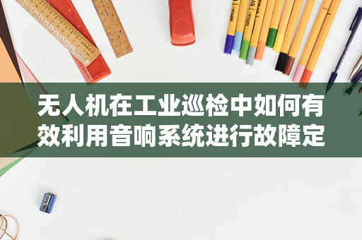 无人机在工业巡检中如何有效利用音响系统进行故障定位？