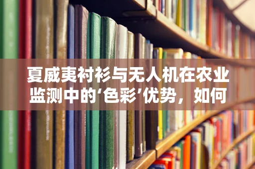夏威夷衬衫与无人机在农业监测中的‘色彩’优势，如何利用其高辨识度提升监测效率？