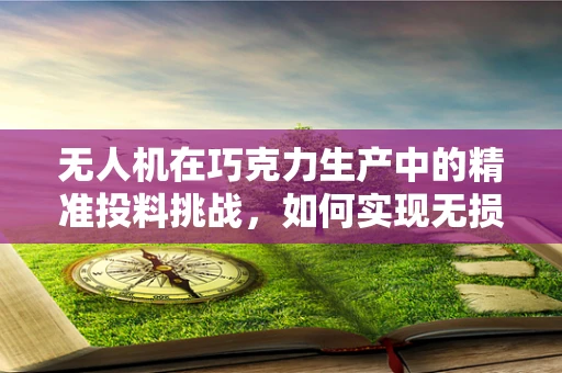 无人机在巧克力生产中的精准投料挑战，如何实现无损分发的创新解决方案？