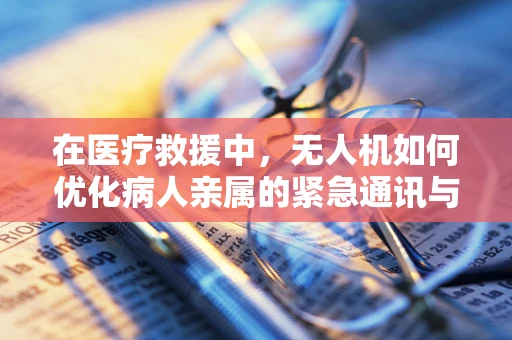 在医疗救援中，无人机如何优化病人亲属的紧急通讯与陪伴体验？