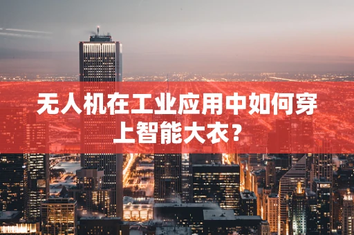 无人机在工业应用中如何穿上智能大衣？