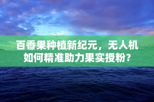 百香果种植新纪元，无人机如何精准助力果实授粉？