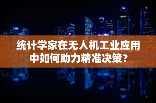 统计学家在无人机工业应用中如何助力精准决策？