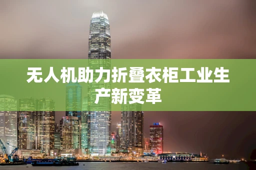 无人机助力折叠衣柜工业生产新变革