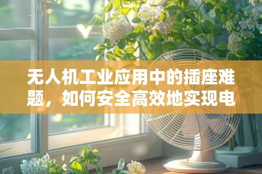 无人机工业应用中的插座难题，如何安全高效地实现电力供应？