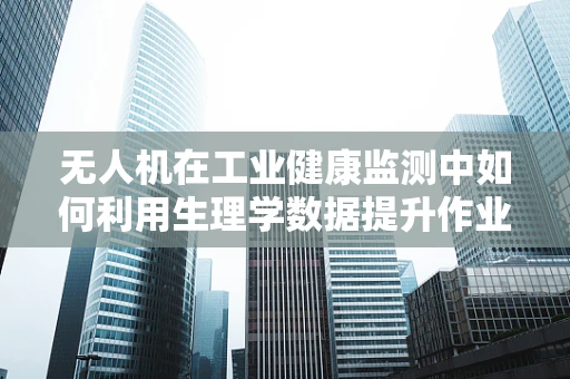 无人机在工业健康监测中如何利用生理学数据提升作业安全？