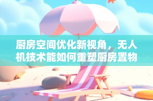 厨房空间优化新视角，无人机技术能如何重塑厨房置物架的布局设计？