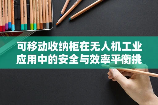 可移动收纳柜在无人机工业应用中的安全与效率平衡挑战
