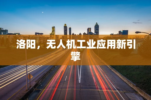 洛阳，无人机工业应用新引擎