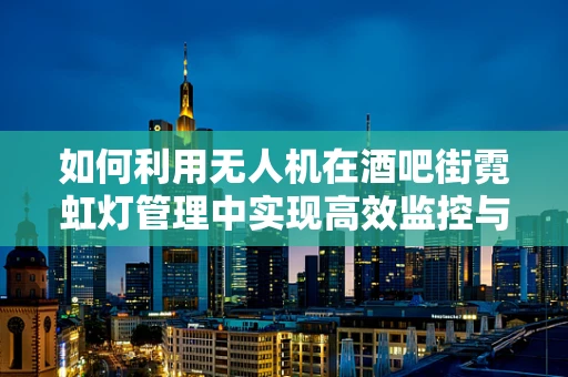 如何利用无人机在酒吧街霓虹灯管理中实现高效监控与智能调节？