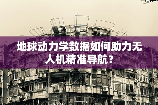 地球动力学数据如何助力无人机精准导航？