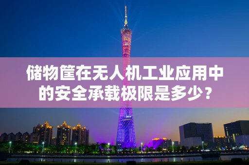 储物筐在无人机工业应用中的安全承载极限是多少？