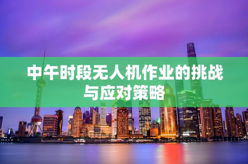 中午时段无人机作业的挑战与应对策略