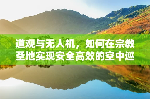 道观与无人机，如何在宗教圣地实现安全高效的空中巡检？