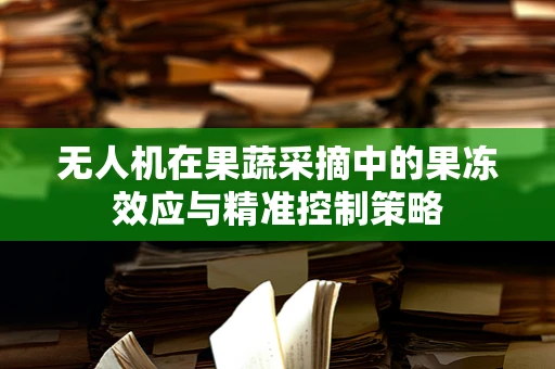无人机在果蔬采摘中的果冻效应与精准控制策略