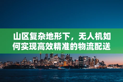 山区复杂地形下，无人机如何实现高效精准的物流配送？