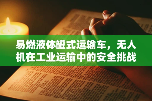 易燃液体罐式运输车，无人机在工业运输中的安全挑战与解决方案？