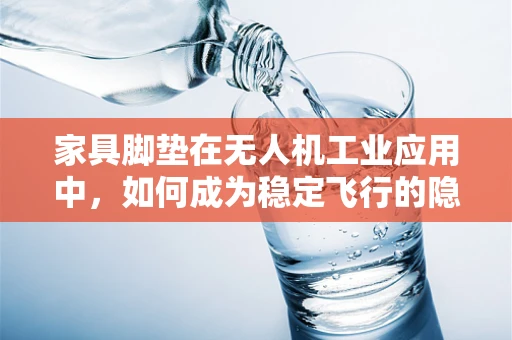 家具脚垫在无人机工业应用中，如何成为稳定飞行的隐形守护者？