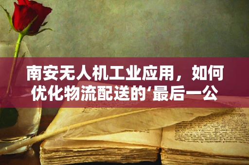南安无人机工业应用，如何优化物流配送的‘最后一公里’？