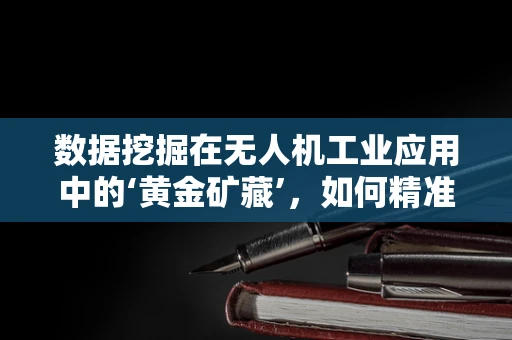 数据挖掘在无人机工业应用中的‘黄金矿藏’，如何精准提炼飞行数据价值？