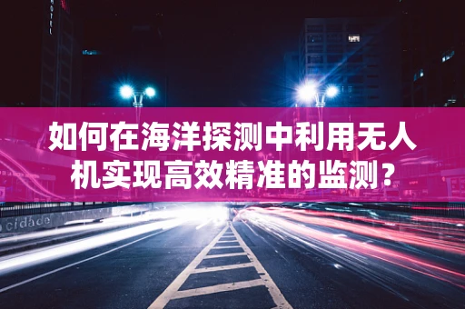 如何在海洋探测中利用无人机实现高效精准的监测？