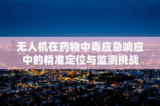 无人机在药物中毒应急响应中的精准定位与监测挑战
