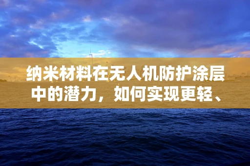 纳米材料在无人机防护涂层中的潜力，如何实现更轻、更强、更耐用的无人机？