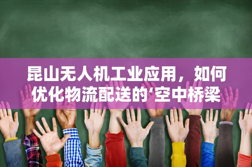 昆山无人机工业应用，如何优化物流配送的‘空中桥梁’？