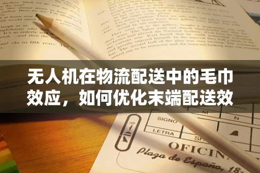 无人机在物流配送中的毛巾效应，如何优化末端配送效率？