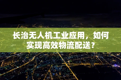 长治无人机工业应用，如何实现高效物流配送？